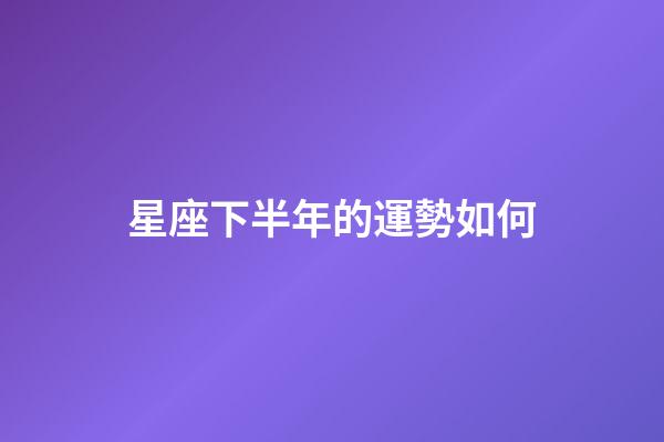 星座下半年的運勢如何-第1張-星座運勢-玄機派