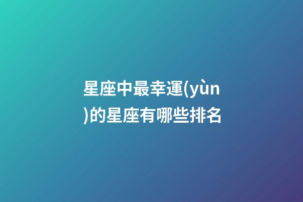 星座中最幸運(yùn)的星座有哪些排名-第1張-星座運(yùn)勢(shì)-玄機(jī)派