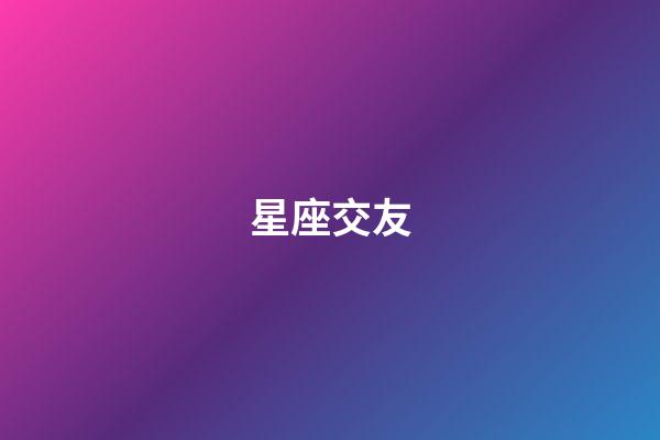 星座交友（如何看待星座交友）-第1張-星座運勢-玄機派