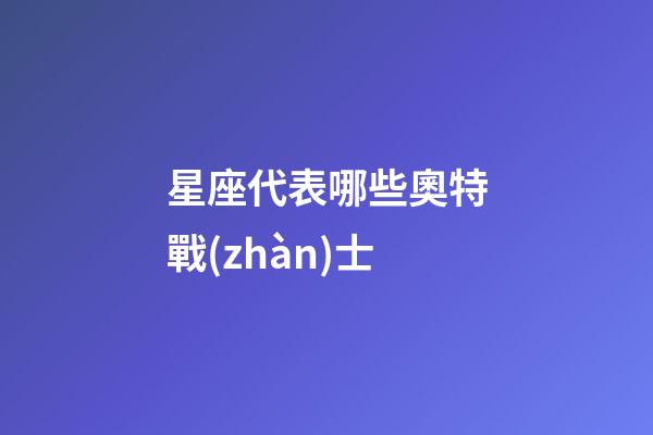 星座代表哪些奧特戰(zhàn)士-第1張-星座運勢-玄機派