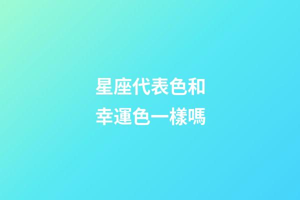 星座代表色和幸運色一樣嗎-第1張-星座運勢-玄機派