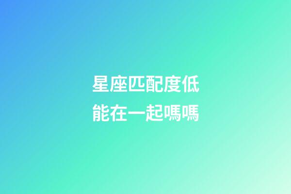 星座匹配度低能在一起嗎嗎-第1張-星座運勢-玄機派