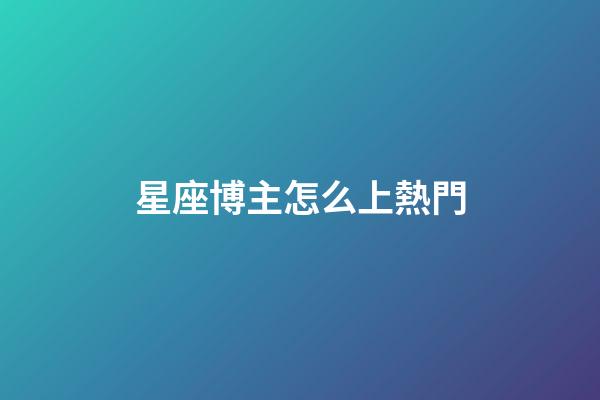 星座博主怎么上熱門-第1張-星座運勢-玄機派