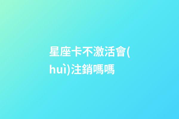 星座卡不激活會(huì)注銷嗎嗎-第1張-星座運(yùn)勢(shì)-玄機(jī)派