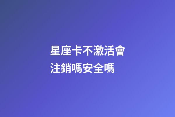 星座卡不激活會注銷嗎安全嗎-第1張-星座運勢-玄機(jī)派
