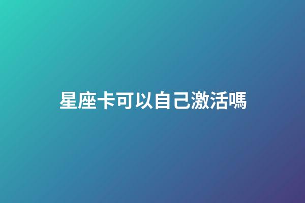 星座卡可以自己激活嗎-第1張-星座運勢-玄機派