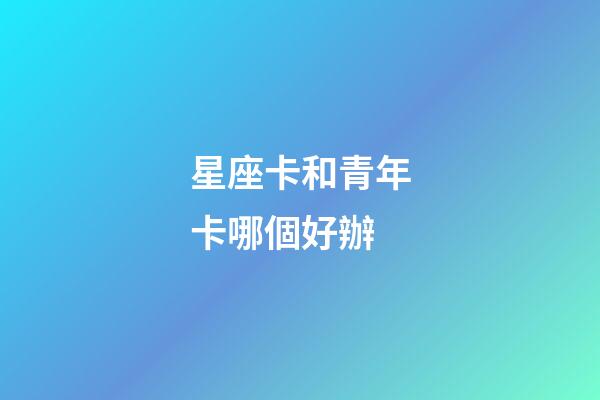 星座卡和青年卡哪個好辦-第1張-星座運勢-玄機派