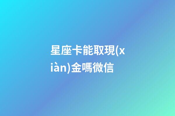 星座卡能取現(xiàn)金嗎微信