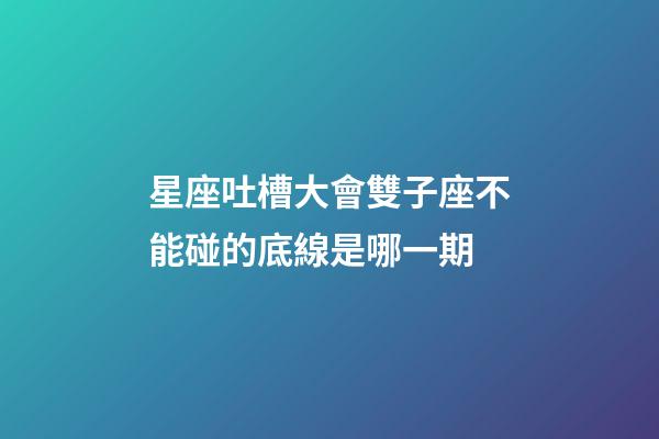 星座吐槽大會雙子座不能碰的底線是哪一期-第1張-星座運勢-玄機派