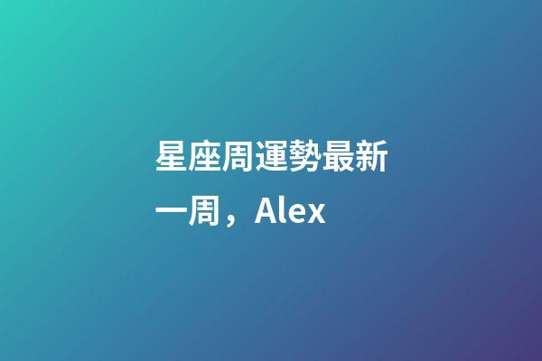 星座周運勢最新一周，(周運)Alex-第1張-觀點-玄機派