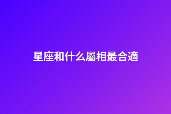星座和什么屬相最合適-第1張-星座運勢-玄機派
