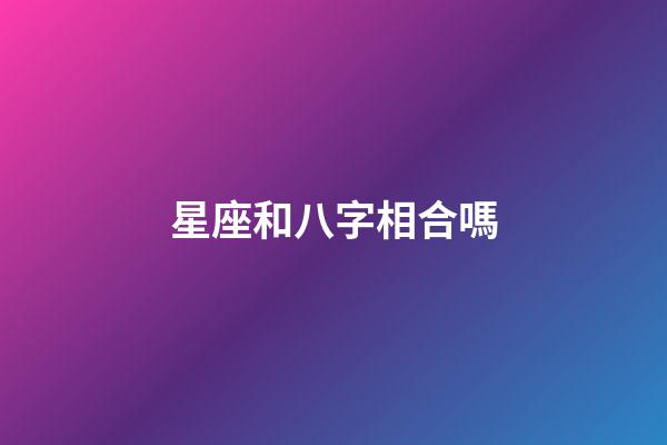 星座和八字相合嗎-第1張-星座運勢-玄機派