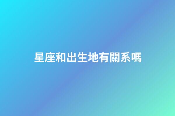 星座和出生地有關系嗎-第1張-星座運勢-玄機派