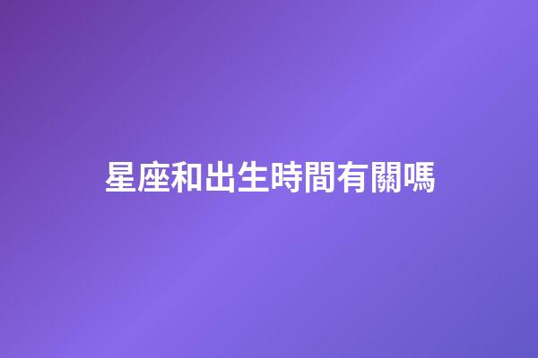 星座和出生時間有關嗎-第1張-星座運勢-玄機派