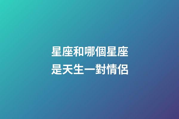 星座和哪個星座是天生一對情侶-第1張-星座運勢-玄機派