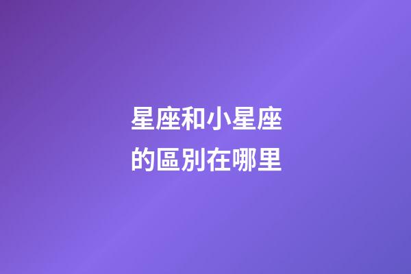 星座和小星座的區別在哪里-第1張-星座運勢-玄機派
