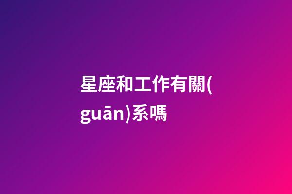 星座和工作有關(guān)系嗎-第1張-星座運勢-玄機派