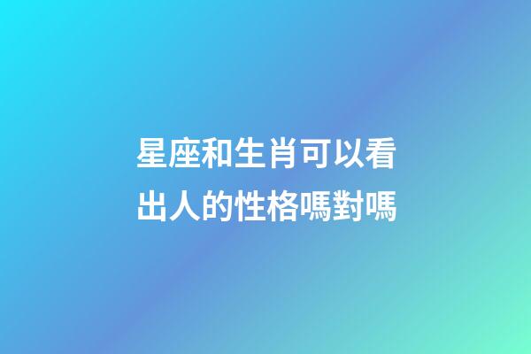 星座和生肖可以看出人的性格嗎對嗎-第1張-星座運勢-玄機派