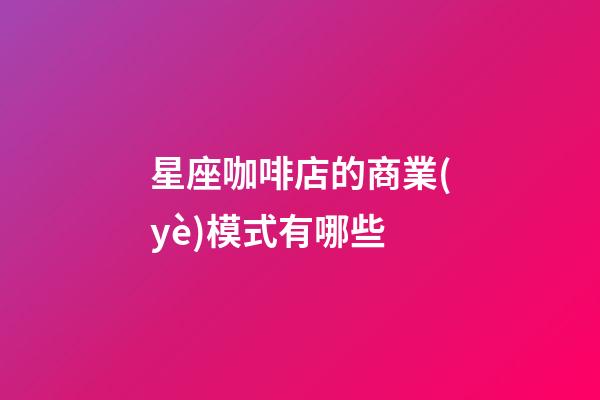 星座咖啡店的商業(yè)模式有哪些