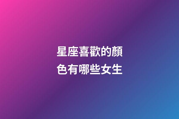 星座喜歡的顏色有哪些女生-第1張-星座運勢-玄機派