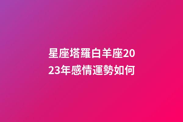 星座塔羅白羊座2023年感情運勢如何-第1張-星座運勢-玄機派