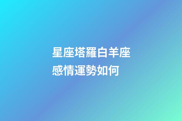 星座塔羅白羊座感情運勢如何-第1張-星座運勢-玄機派