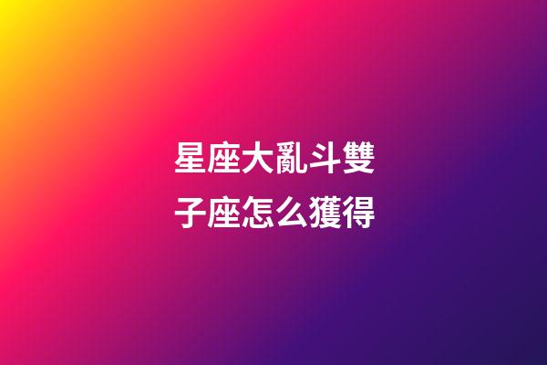 星座大亂斗雙子座怎么獲得-第1張-星座運勢-玄機派