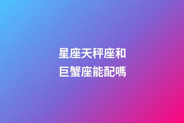 星座天秤座和巨蟹座能配嗎-第1張-星座運勢-玄機派