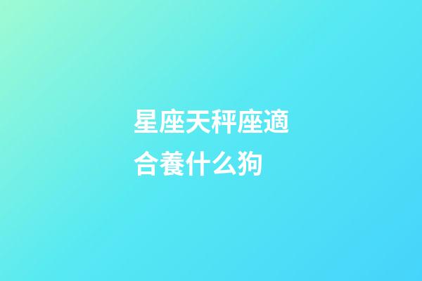 星座天秤座適合養什么狗-第1張-星座運勢-玄機派