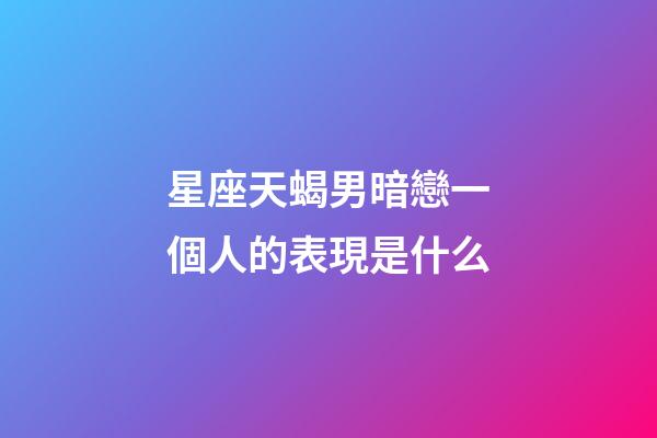 星座天蝎男暗戀一個人的表現是什么-第1張-星座運勢-玄機派