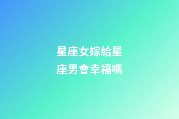 星座女嫁給星座男會幸福嗎-第1張-星座運勢-玄機派