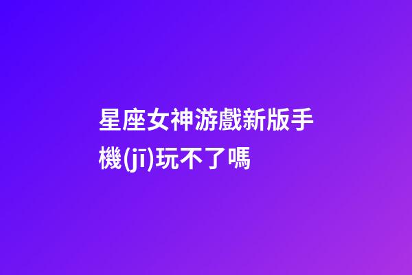 星座女神游戲新版手機(jī)玩不了嗎