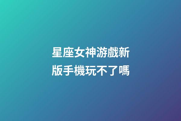 星座女神游戲新版手機玩不了嗎-第1張-星座運勢-玄機派