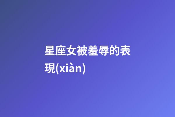 星座女被羞辱的表現(xiàn)-第1張-星座運(yùn)勢(shì)-玄機(jī)派