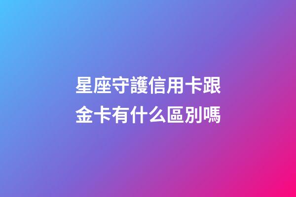 星座守護信用卡跟金卡有什么區別嗎-第1張-星座運勢-玄機派