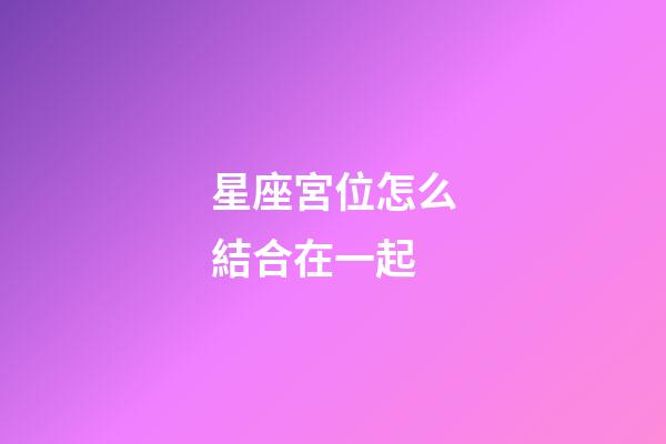 星座宮位怎么結合在一起-第1張-星座運勢-玄機派