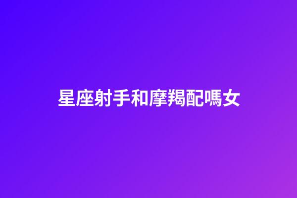 星座射手和摩羯配嗎女-第1張-星座運勢-玄機派