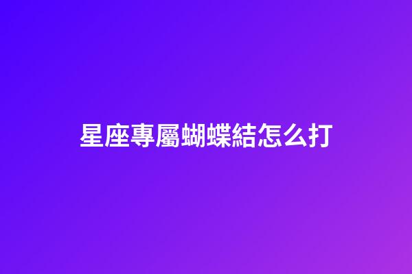星座專屬蝴蝶結怎么打-第1張-星座運勢-玄機派