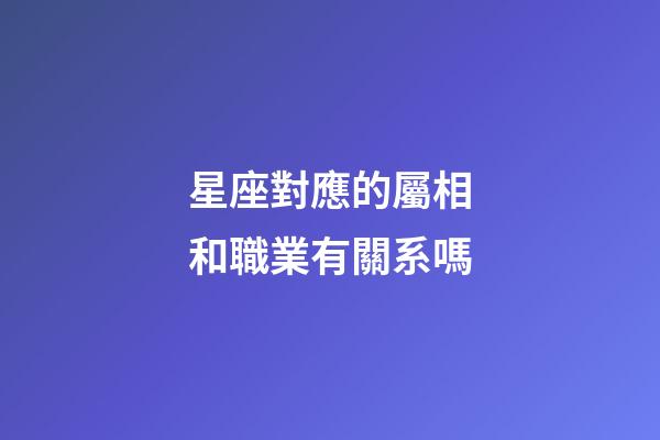 星座對應的屬相和職業有關系嗎-第1張-星座運勢-玄機派