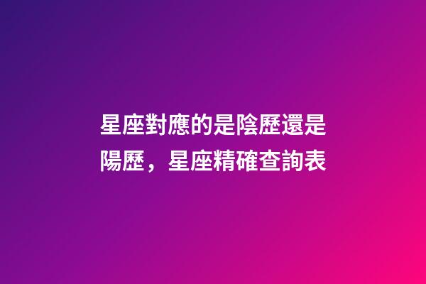 星座對應的是陰歷還是陽歷，星座精確查詢表-第1張-觀點-玄機派