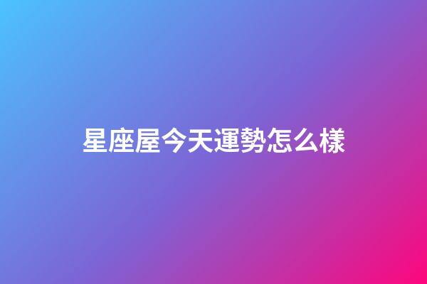 星座屋今天運勢怎么樣-第1張-星座運勢-玄機派