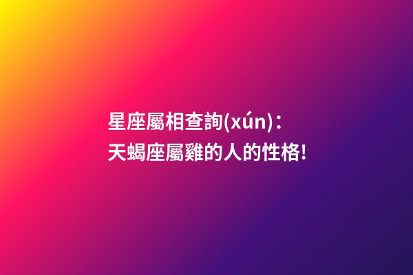 星座屬相查詢(xún)：天蝎座屬雞的人的性格!