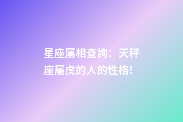 星座屬相查詢：天秤座屬虎的人的性格!