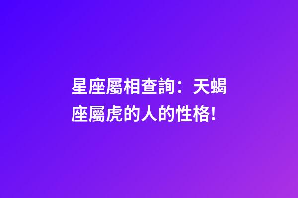 星座屬相查詢：天蝎座屬虎的人的性格!