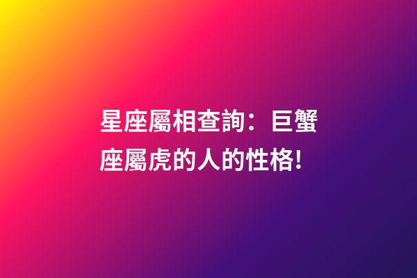 星座屬相查詢：巨蟹座屬虎的人的性格!