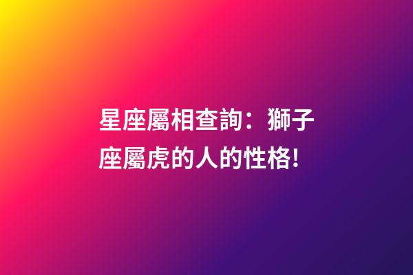 星座屬相查詢：獅子座屬虎的人的性格!