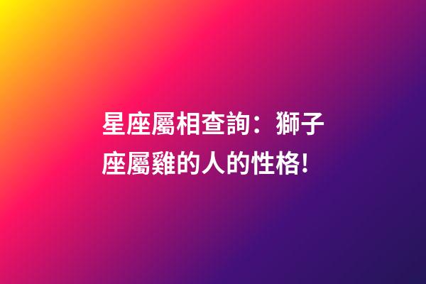 星座屬相查詢：獅子座屬雞的人的性格!