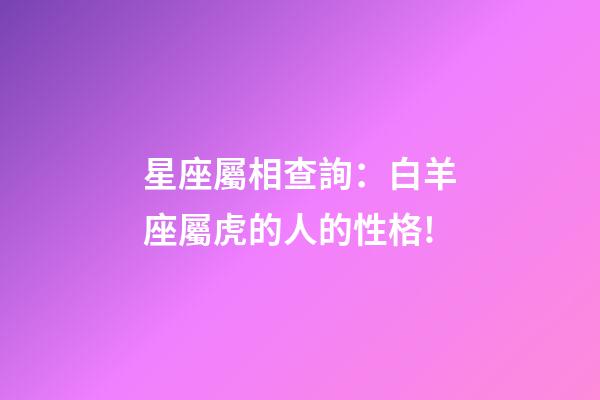 星座屬相查詢：白羊座屬虎的人的性格!
