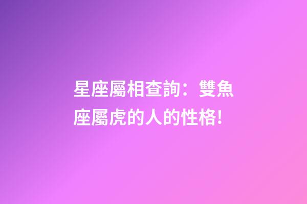 星座屬相查詢：雙魚座屬虎的人的性格!