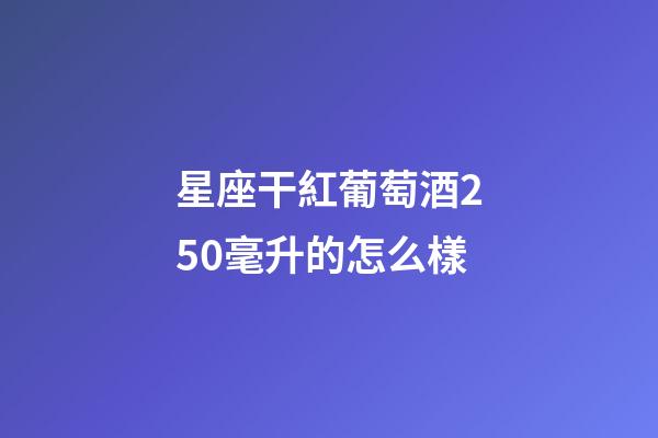 星座干紅葡萄酒250毫升的怎么樣-第1張-星座運勢-玄機派